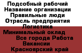 Подсобный рабочий › Название организации ­ Правильные люди › Отрасль предприятия ­ Логистика › Минимальный оклад ­ 30 000 - Все города Работа » Вакансии   . Красноярский край